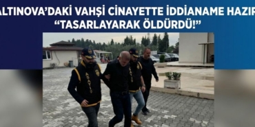 Altınova’daki Vahşi Cinayette İddianame Hazır Tasarlayarak Öldürdü!