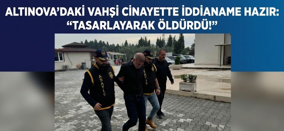 Altinovadaki Vahsi Cinayette Iddianame Hazir Tasarlayarak Oldurdu Altınova’daki Vahşi Cinayette İddianame Hazır Tasarlayarak Öldürdü!